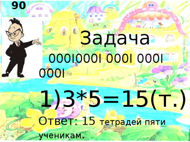 Проверяем: задача 2 с. 90   Задача  000I000I 000I 000I 000I 1)3*5=15(т.) Ответ: 15 тетрадей пяти ученикам . 