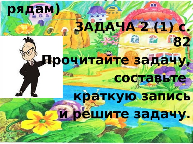 Работаем в группах (по рядам)  ЗАДАЧА 2 (1) с. 82 Прочитайте задачу,  составьте краткую запись  и решите задачу.  