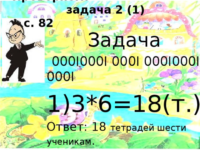 Проверяем:  задача 2 (1) с. 82   Задача  000I000I 000I 000I000I 000I 1)3*6=18(т.) Ответ: 18 тетрадей шести ученикам . 