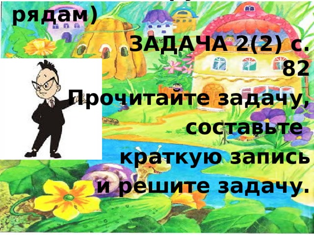 Работаем в группах (по рядам)  ЗАДАЧА 2(2) с. 82 Прочитайте задачу,  составьте краткую запись  и решите задачу.  