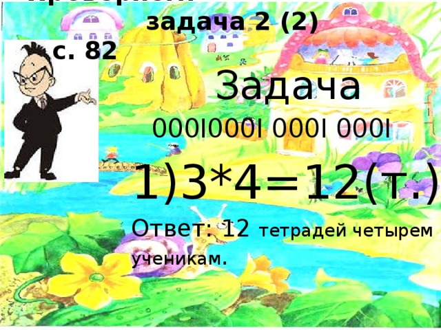 Проверяем:  задача 2 (2) с. 82   Задача  000I000I 000I 000I 1)3*4=12(т.) Ответ: 12 тетрадей четырем ученикам . 