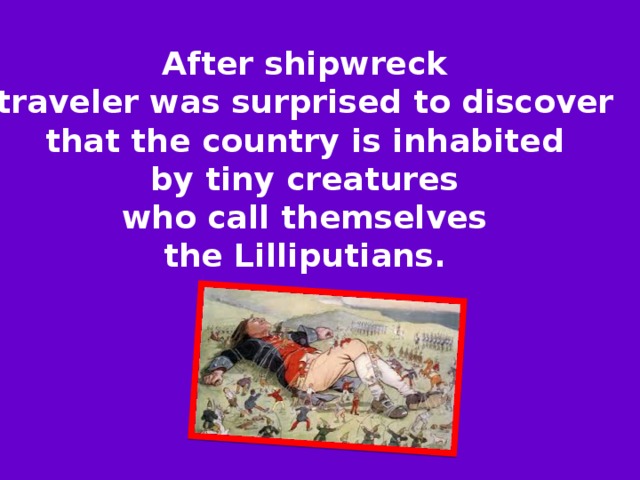 After shipwreck traveler was surprised to discover that the country is inhabited by tiny creatures who call themselves the Lilliputians. 