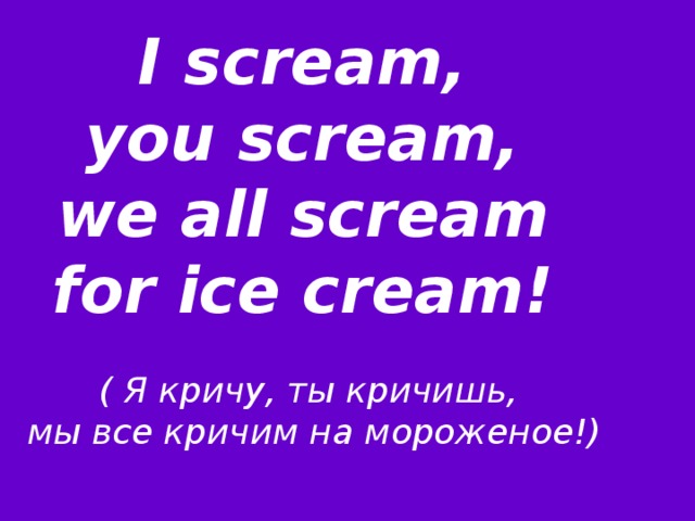 I scream, you scream, we all scream for ice cream!   ( Я кричу, ты кричишь, мы все кричим на мороженое!) 