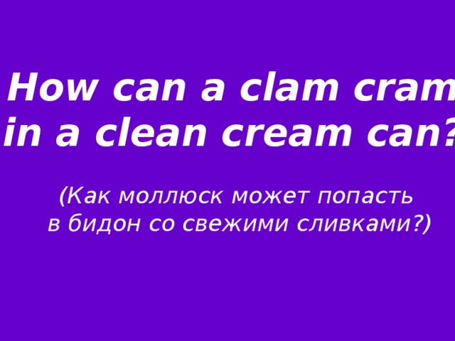 How can a clam cram in a clean cream can?   (Как моллюск может попасть в бидон со свежими сливками?) 