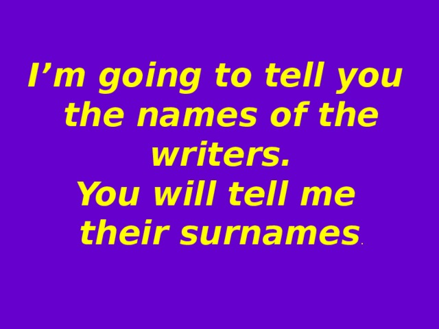 I’m going to tell you the names of the writers. You will tell me their surnames . 