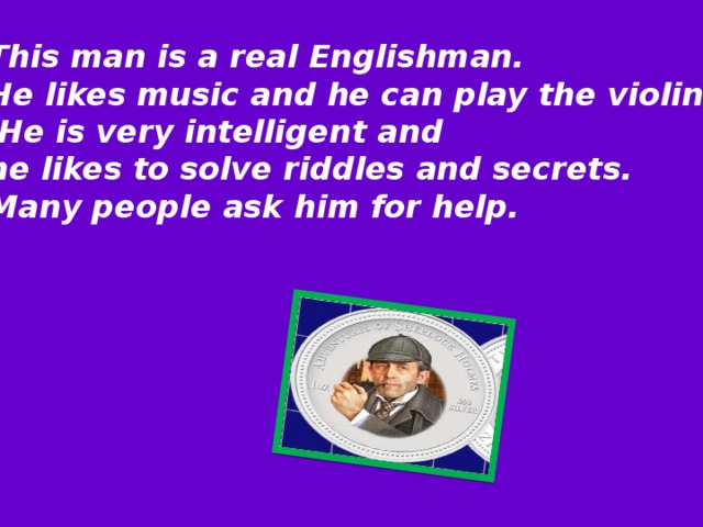 This man is a real Englishman. He likes music and he can play the violin.  He is very intelligent and he likes to solve riddles and secrets. Many people ask him for help.     
