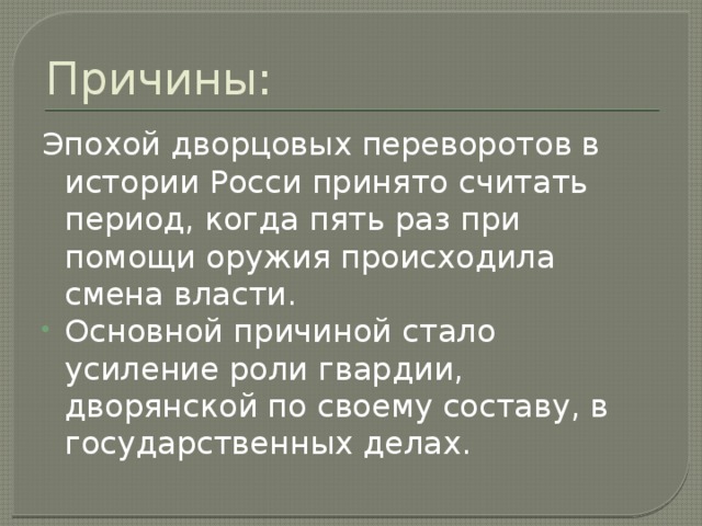 Причины: Эпохой дворцовых переворотов в истории Росси принято считать период, когда пять раз при помощи оружия происходила смена власти. Основной причиной стало усиление роли гвардии, дворянской по своему составу, в государственных делах. 