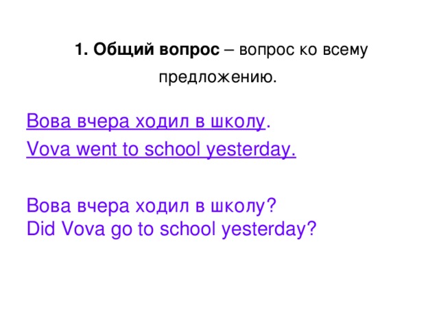  1. Общий вопрос  – вопрос ко всему предложению.   Вова вчера ходил в школу . Vova went to school yesterday. Вова вчера ходил в школу? Did Vova go to school yesterday? 