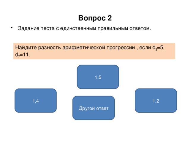 Вопрос 2 Задание теста с единственным правильным ответом. Найдите разность арифметической прогрессии , если d 3 =5, d 7 =11. 1,5 1,4 НЕТ 1,2 Другой ответ 