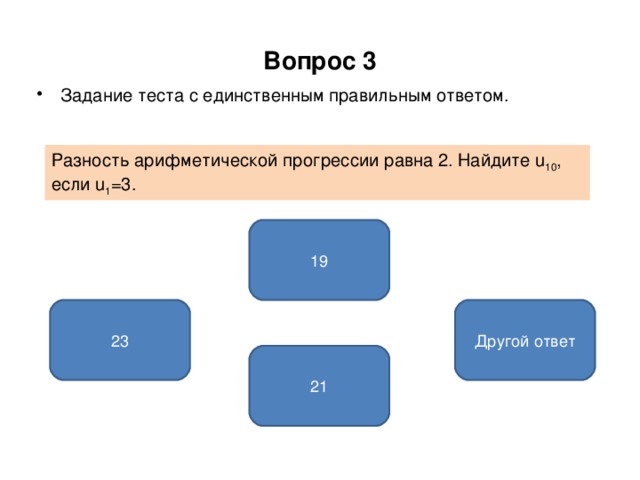Вопрос 3 Задание теста с единственным правильным ответом. Разность арифметической прогрессии равна 2. Найдите u 10 , если u 1 =3. 19 23 Другой ответ 21 