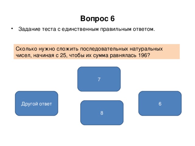 Вопрос 6 Задание теста с единственным правильным ответом. Сколько нужно сложить последовательных натуральных чисел, начиная с 25, чтобы их сумма равнялась 196? 7 Другой ответ 6 8 