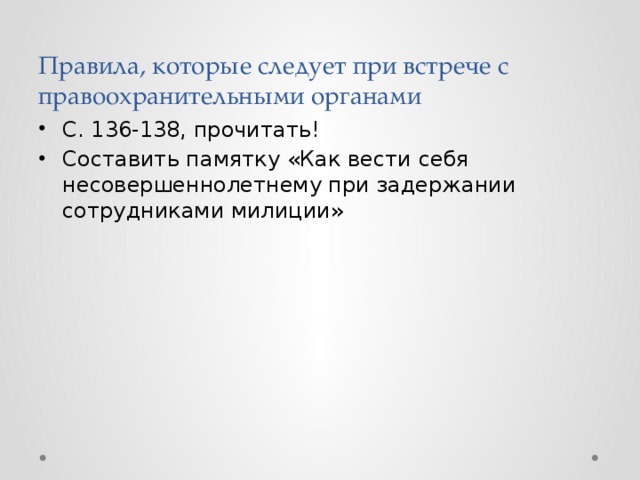 Правила, которые следует при встрече с правоохранительными органами С. 136-138, прочитать! Составить памятку «Как вести себя несовершеннолетнему при задержании сотрудниками милиции» 