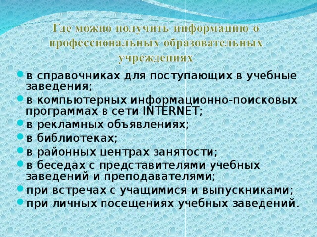 в справочниках для поступающих в учебные заведения; в компьютерных информационно-поисковых программах в сети INTERNET; в рекламных объявлениях; в библиотеках; в районных центрах занятости; в беседах с представителями учебных заведений и преподавателями; при встречах с учащимися и выпускниками; при личных посещениях учебных заведений. 