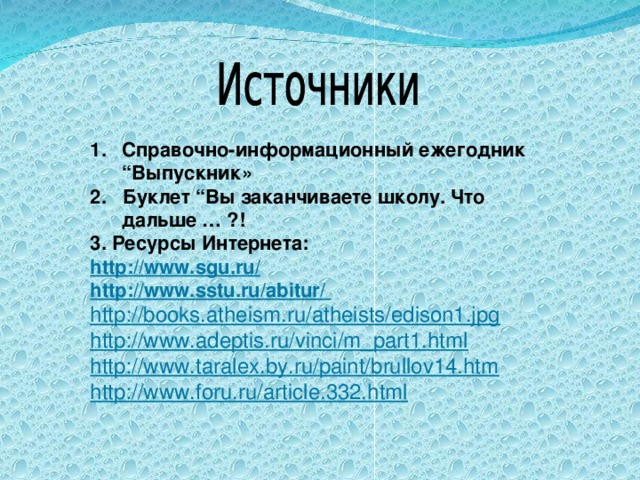 Справочно-информационный ежегодник “ Выпускник» 2. Буклет “ Вы заканчиваете школу. Что дальше … ?! 3. Ресурсы Интернета: http://www.sgu.ru/ http://www.sstu.ru/abitur/ http://books.atheism.ru/atheists/edison1.jpg http://www.adeptis.ru/vinci/m_part1.html http://www.taralex.by.ru/paint/brullov14.htm http://www.foru.ru/article.332.html  