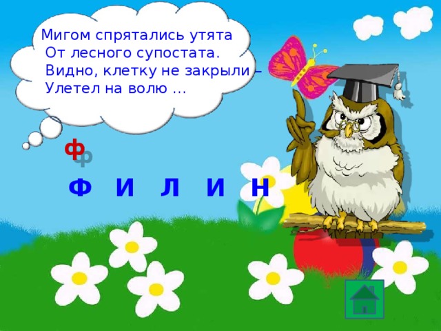 Мигом спрятались утята  От лесного супостата.  Видно, клетку не закрыли –  Улетел на волю … ф Ф И И Л Н 