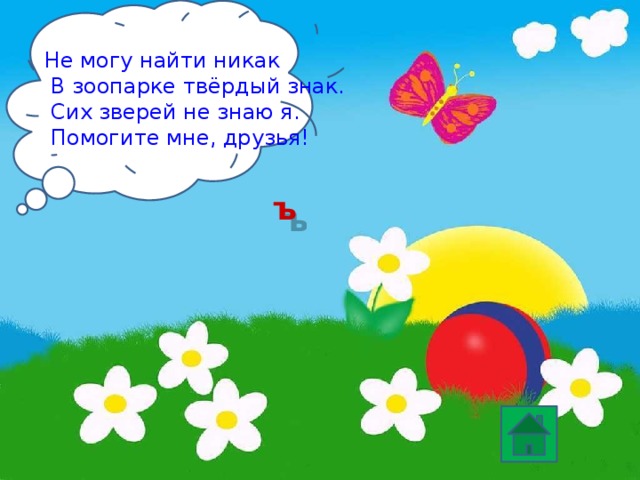Не могу найти никак  В зоопарке твёрдый знак.  Сих зверей не знаю я.  Помогите мне, друзья! ъ 
