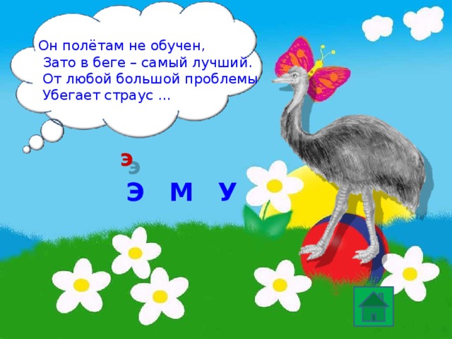 Он полётам не обучен,  Зато в беге – самый лучший.  От любой большой проблемы  Убегает страус … э Э М У  
