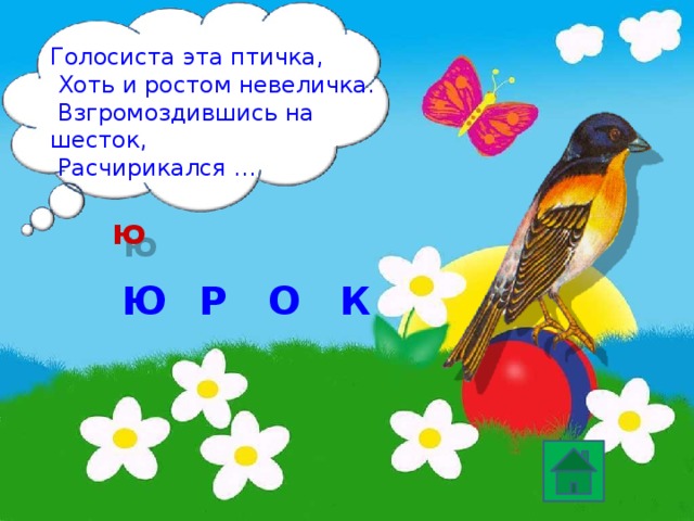 Голосиста эта птичка,  Хоть и ростом невеличка.  Взгромоздившись на шесток,  Расчирикался … ю Ю К Р О 