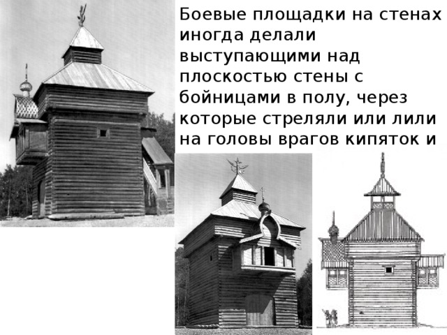 Боевые площадки на стенах иногда делали выступающими над плоскостью стены с бойницами в полу, через которые стреляли или лили на головы врагов кипяток и смолу. 
