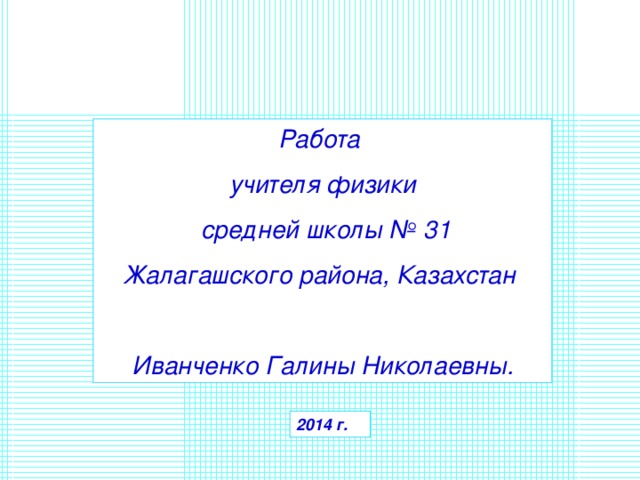 Работа учителя физики  средней школы № 31 Жалагашского района, Казахстан Иванченко Галины Николаевны. 201 4 г. 