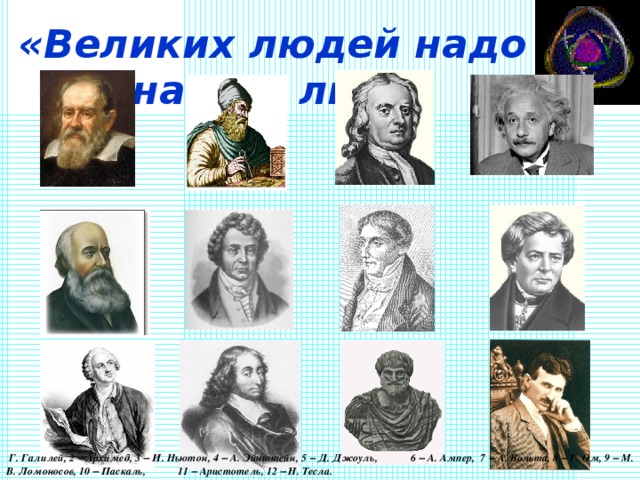 «Великих людей надо знать в лицо»  Г. Галилей, 2 – Архимед, 3 – И. Ньютон, 4 – А. Эйнштейн, 5 – Д. Джоуль, 6 – А. Ампер, 7 – А. Вольта, 8 – Г. Ом, 9 – М. В. Ломоносов, 10 – Паскаль, 11 – Аристотель, 12 – Н. Тесла.  