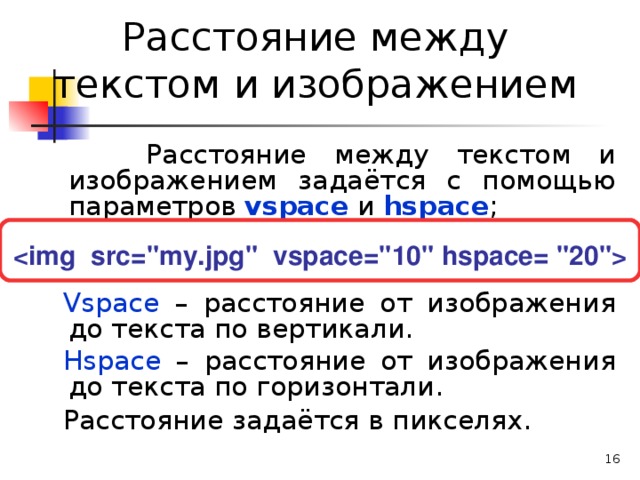 Расстояние между текстом и изображением  Расстояние между текстом и изображением задаётся с помощью параметров vspace  и  hspace ; Vspace – расстояние от изображения до текста по вертикали. Hspace – расстояние от изображения до текста по горизонтали. Расстояние задаётся в пикселях.     