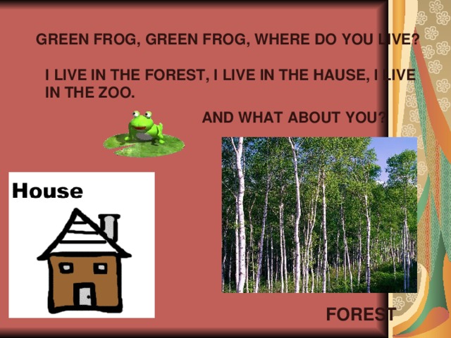 GREEN FROG, GREEN FROG, WHERE DO YOU LIVE? I LIVE IN THE FOREST, I LIVE IN THE HAUSE, I LIVE IN THE ZOO. AND WHAT ABOUT YOU? FOREST 