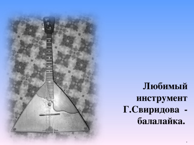 Любимый инструмент Г.Свиридова - балалайка.  . 