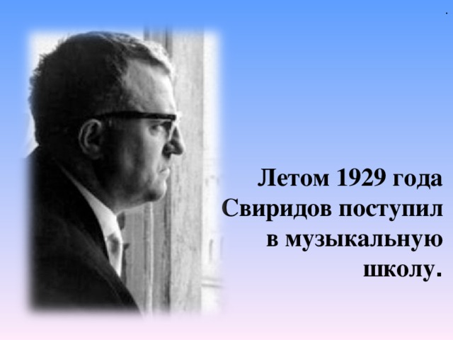 .  Летом 1929 года Свиридов поступил в музыкальную школу . 