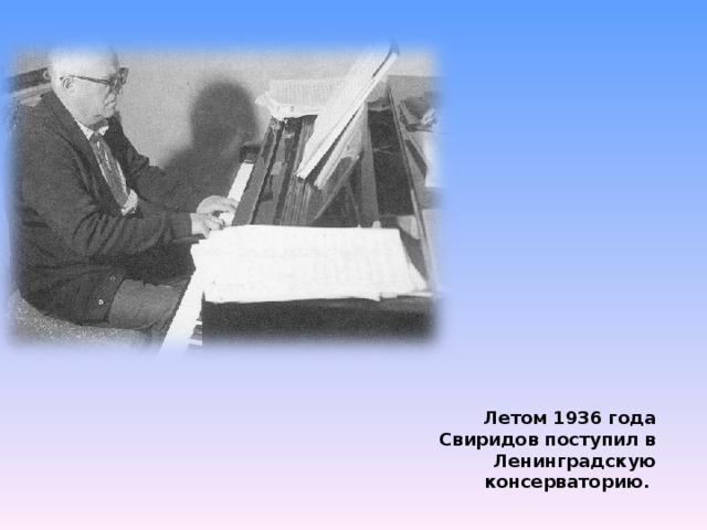 Летом 1936 года Свиридов поступил в Ленинградскую консерваторию. 