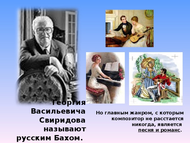 Георгия Васильевича Свиридова называют русским Бахом.   Но главным жанром, с которым композитор не расстается никогда, является песня и романс . 
