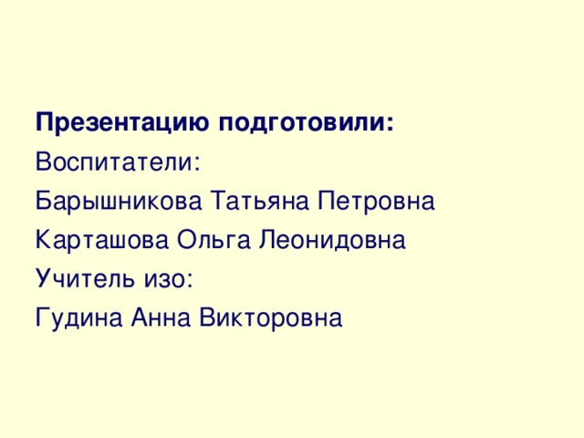 Презентацию подготовили: Воспитатели: Барышникова Татьяна Петровна Карташова Ольга Леонидовна Учитель изо: Гудина Анна Викторовна 