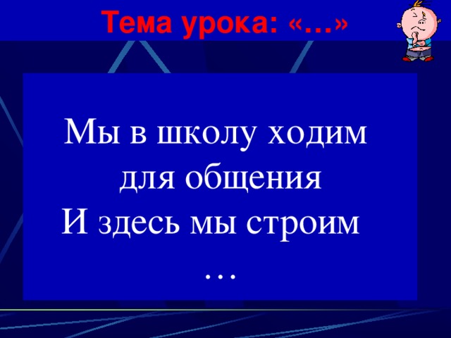 Тема урока: «…» Мы в школу ходим для общения И здесь мы строим … 