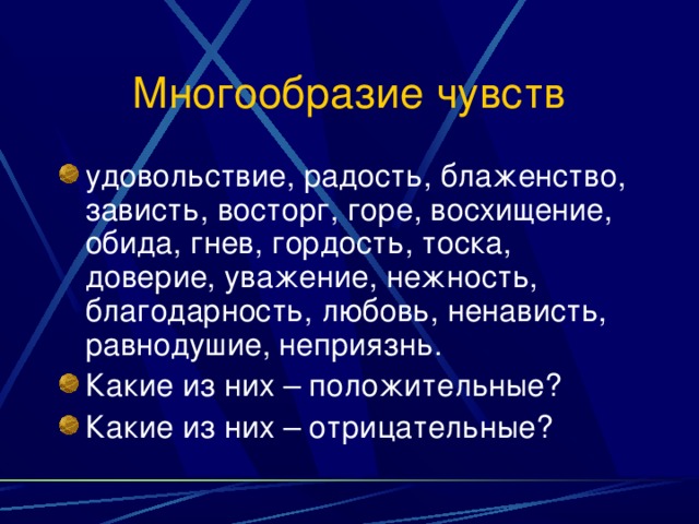 Многообразие чувств удовольствие, радость, блаженство, зависть, восторг, горе, восхищение, обида, гнев, гордость, тоска, доверие, уважение, нежность, благодарность, любовь, ненависть, равнодушие, неприязнь. Какие из них – положительные? Какие из них – отрицательные? 