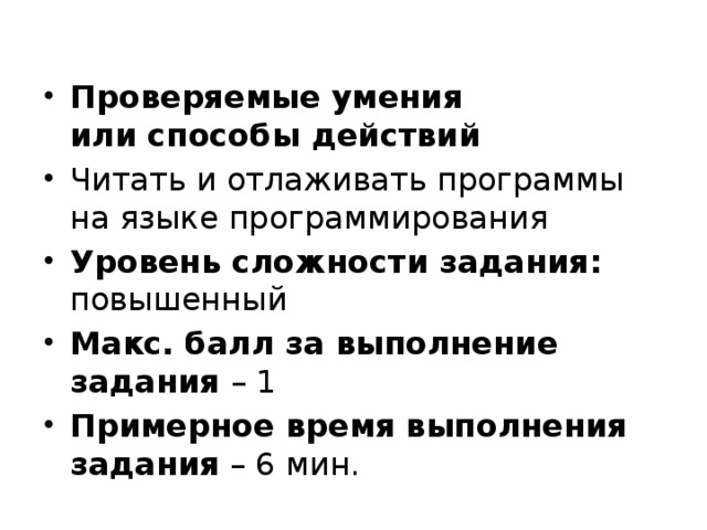 Проверяемые умения  или способы действий Читать и отлаживать программы на языке программирования Уровень сложности задания: повышенный Макс. балл за выполнение задания – 1 Примерное время выполнения задания – 6 мин. 