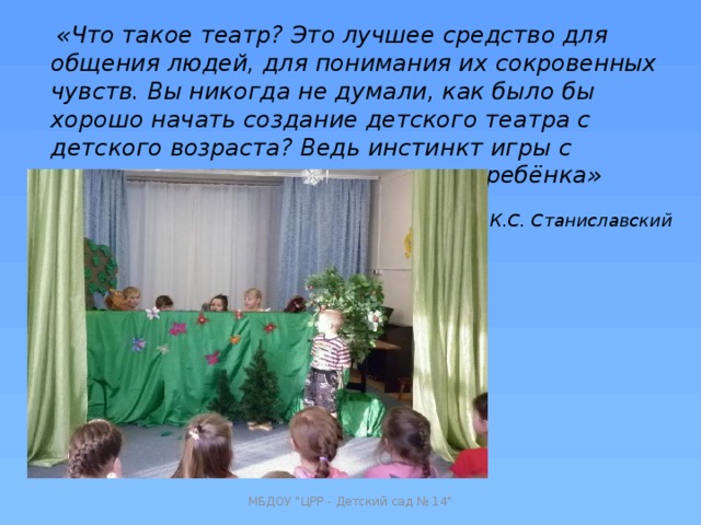  «Что такое театр? Это лучшее средство для общения людей, для понимания их сокровенных чувств. Вы никогда не думали, как было бы хорошо начать создание детского театра с детского возраста? Ведь инстинкт игры с перевоплощением есть у каждого ребёнка» К.С. Станиславский МБДОУ 