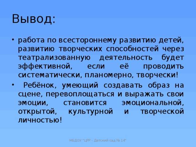 Вывод: работа по всестороннему развитию детей, развитию творческих способностей через театрализованную деятельность будет эффективной, если её проводить систематически, планомерно, творчески!  Ребёнок, умеющий создавать образ на сцене, перевоплощаться и выражать свои эмоции, становится эмоциональной, открытой, культурной и творческой личностью! МБДОУ 
