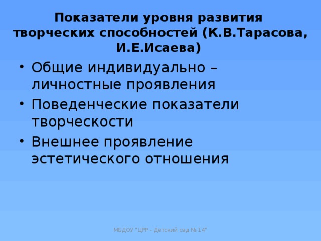 Показатели уровня развития творческих способностей (К.В.Тарасова, И.Е.Исаева) Общие индивидуально – личностные проявления Поведенческие показатели творческости Внешнее проявление эстетического отношения МБДОУ 
