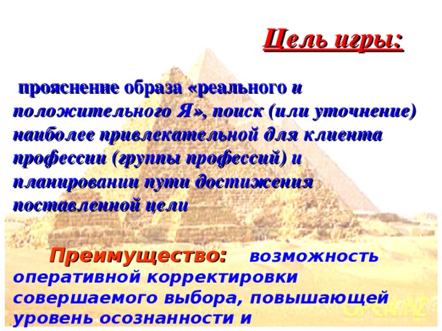 Цель игры:   прояснение образа «реального и положительного Я», поиск (или уточнение) наиболее привлекательной для клиента профессии (группы профессий) и планировании пути достижения поставленной цели    Преимущество:  возможность оперативной корректировки совершаемого выбора, повышающей уровень осознанности и самостоятельности оптанта   