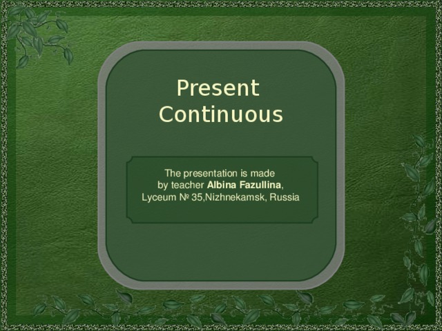 Present  Continuous The presentation is made by teacher Albina Fazullina , Lyceum № 35,Nizhnekamsk, Russia 