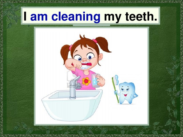 I I am cleaning my teeth. 