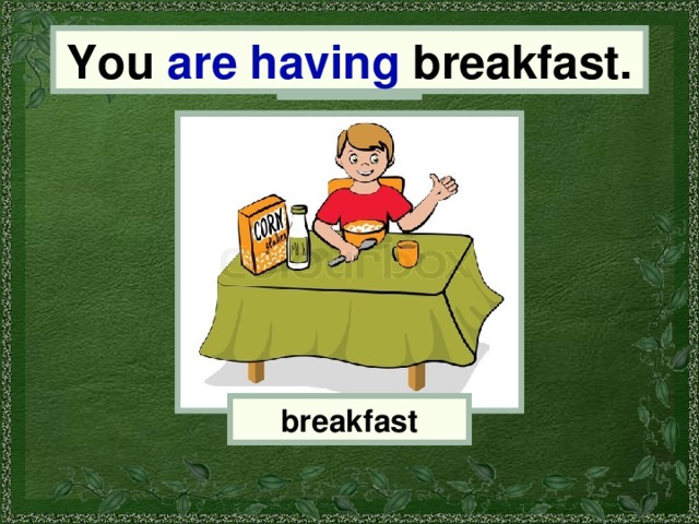 You You are having breakfast. breakfast 