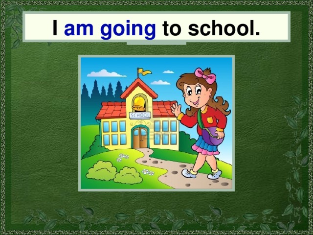 I I am going to school. 