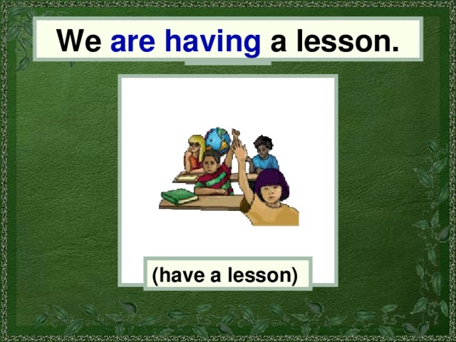 We are having a lesson. We (have a lesson) 