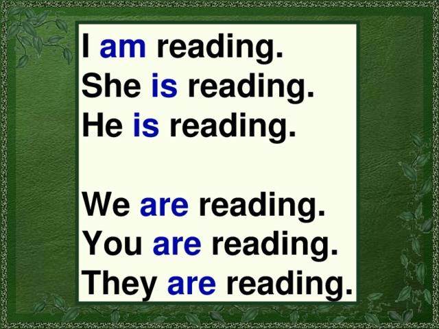 I am reading. She is reading. He is reading.  We are reading. You are reading. They are reading. 