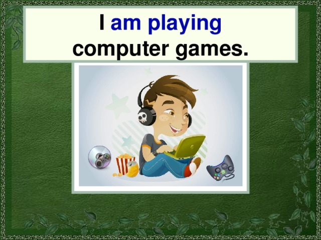 I am playing computer games. I 