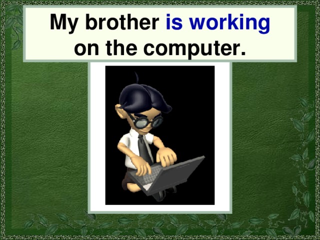 My brother is working on the computer. my brother 