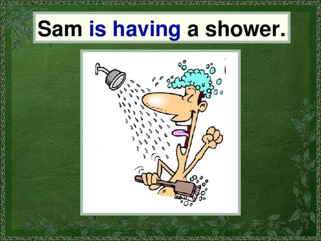 Sam Sam is having a shower. 