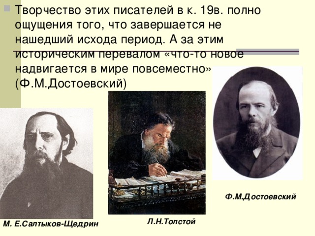 Творчество этих писателей в к. 19в. полно ощущения того, что завершается не нашедший исхода период. А за этим историческим перевалом «что-то новое надвигается в мире повсеместно».(Ф.М.Достоевский) Ф.М.Достоевский Л.Н.Толстой М. Е.Салтыков-Щедрин 