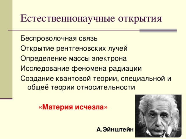 Естественнонаучные открытия Беспроволочная связь Открытие рентгеновских лучей Определение массы электрона Исследование феномена радиации Создание квантовой теории, специальной и общеё теории относительности «Материя исчезла» А.Эйнштейн 